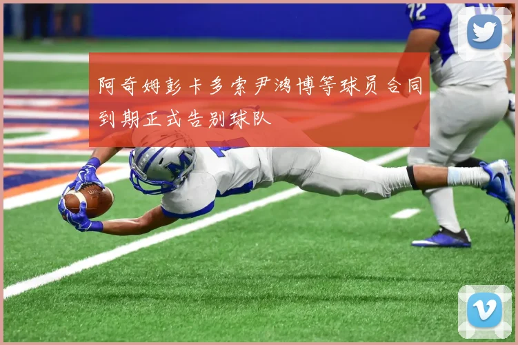阿奇姆彭卡多索尹鸿博等球员合同到期正式告别球队