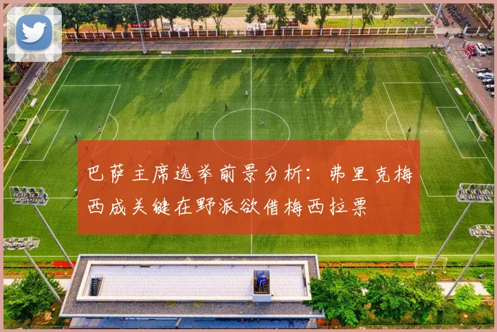 巴萨主席选举前景分析：弗里克梅西成关键在野派欲借梅西拉票