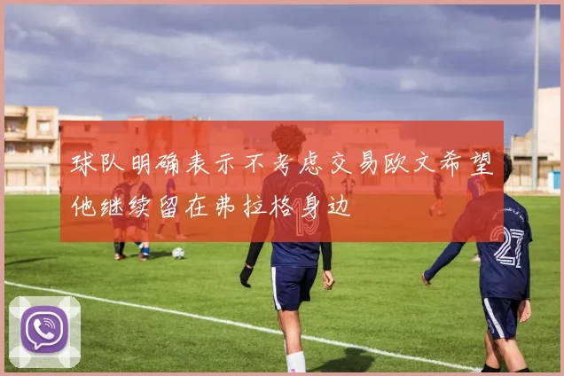 球队明确表示不考虑交易欧文希望他继续留在弗拉格身边