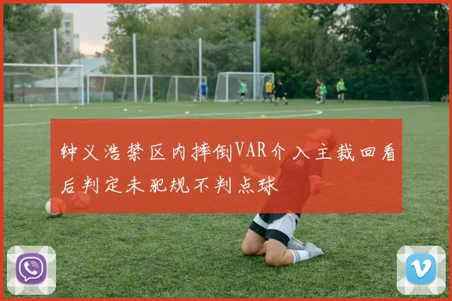 钟义浩禁区内摔倒VAR介入主裁回看后判定未犯规不判点球