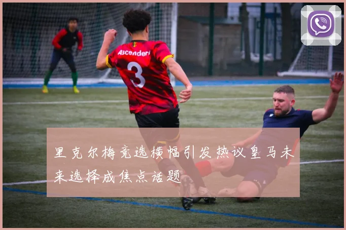 里克尔梅竞选横幅引发热议皇马未来选择成焦点话题