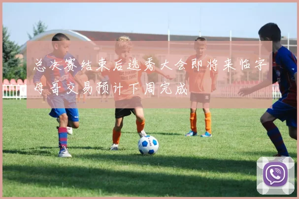 总决赛结束后选秀大会即将来临字母哥交易预计下周完成