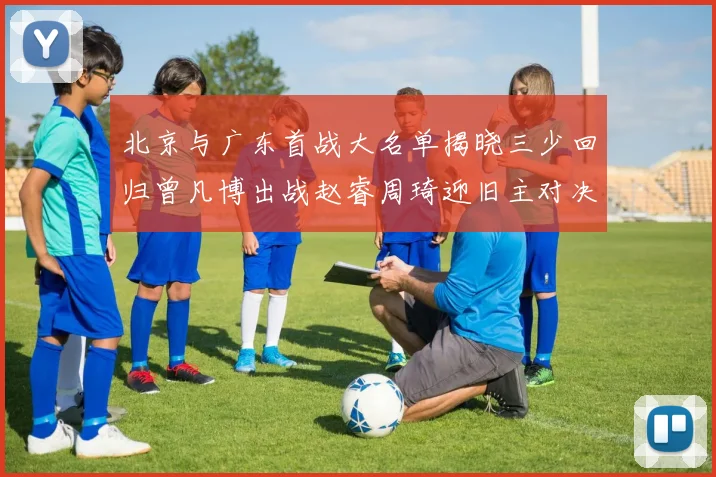 北京与广东首战大名单揭晓三少回归曾凡博出战赵睿周琦迎旧主对决