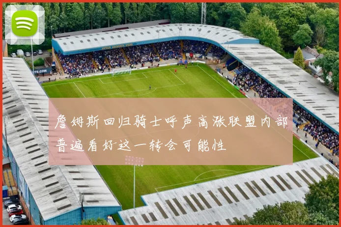 詹姆斯回归骑士呼声高涨联盟内部普遍看好这一转会可能性