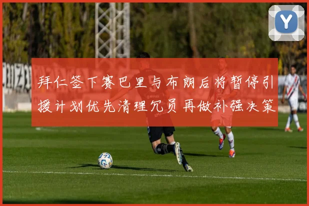 拜仁签下赛巴里与布朗后将暂停引援计划优先清理冗员再做补强决策