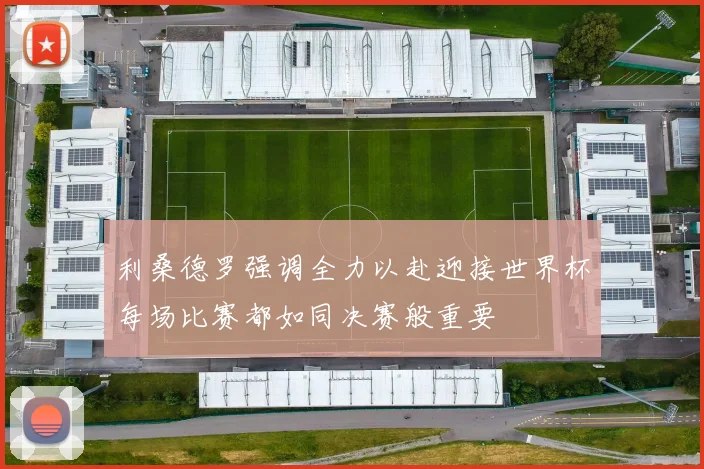 利桑德罗强调全力以赴迎接世界杯每场比赛都如同决赛般重要