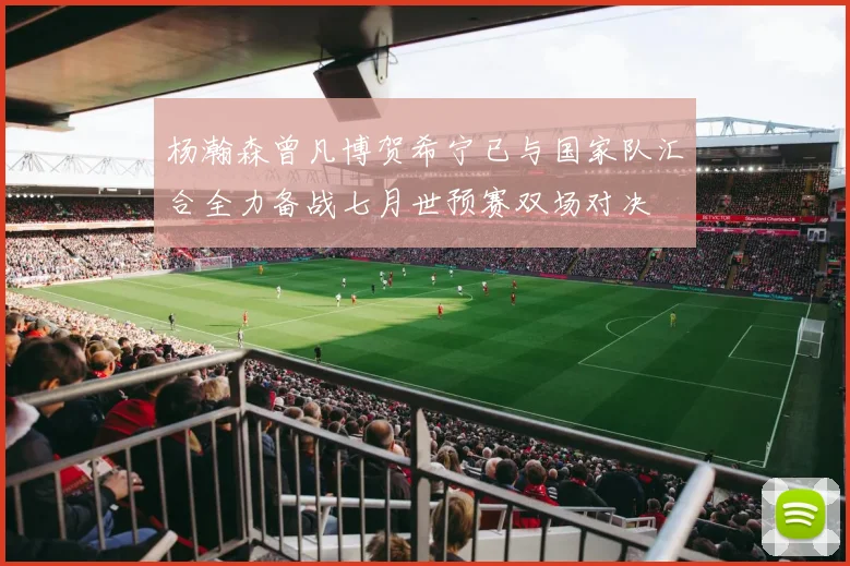 杨瀚森曾凡博贺希宁已与国家队汇合全力备战七月世预赛双场对决