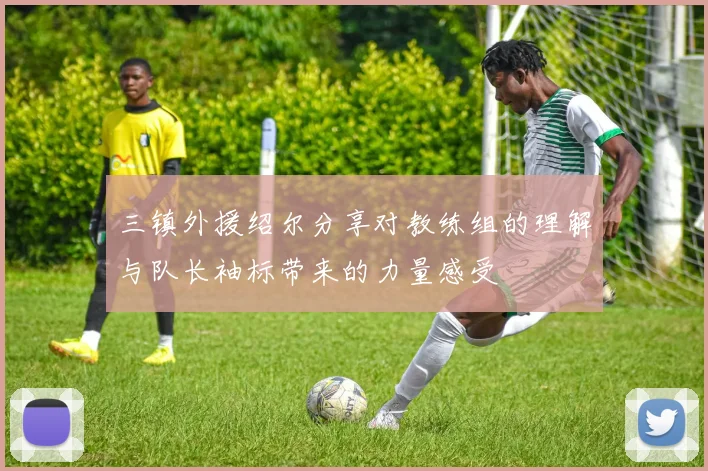 三镇外援绍尔分享对教练组的理解与队长袖标带来的力量感受