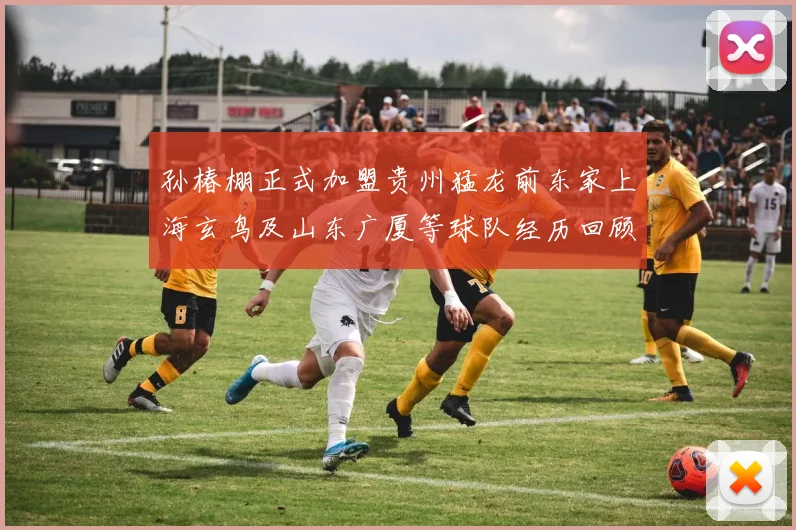 孙椿棚正式加盟贵州猛龙前东家上海玄鸟及山东广厦等球队经历回顾
