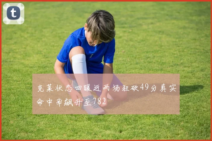 克莱状态回暖近两场狂砍49分真实命中率飙升至782