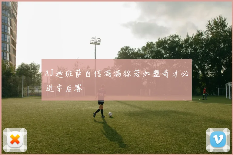 AJ迪班萨自信满满称若加盟奇才必进季后赛