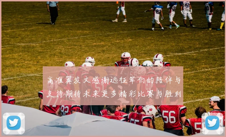 高准翼发文感谢远征军们的陪伴与支持期待未来更多精彩比赛与胜利