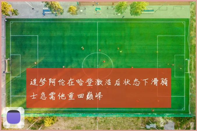 追梦阿伦在哈登激活后状态下滑骑士急需他重回巅峰