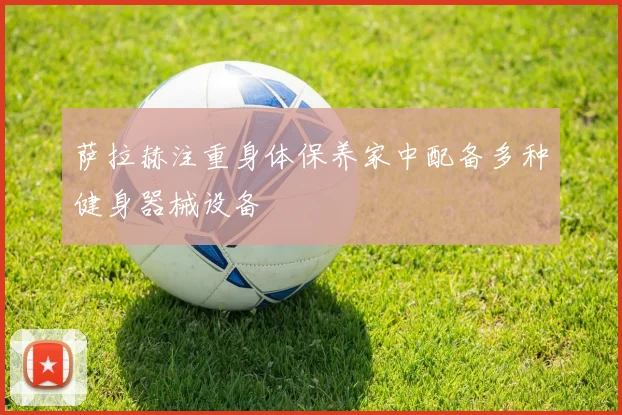 萨拉赫注重身体保养家中配备多种健身器械设备