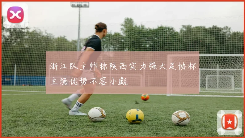 浙江队主帅称陕西实力强大足协杯主场优势不容小觑