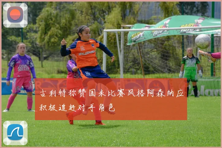 古利特称赞国米比赛风格阿森纳应积极追赶对手角色