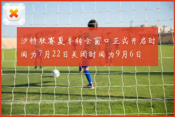 沙特联赛夏季转会窗口正式开启时间为7月22日关闭时间为9月6日