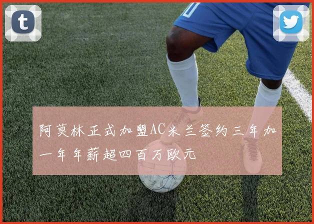 阿莫林正式加盟AC米兰签约三年加一年年薪超四百万欧元
