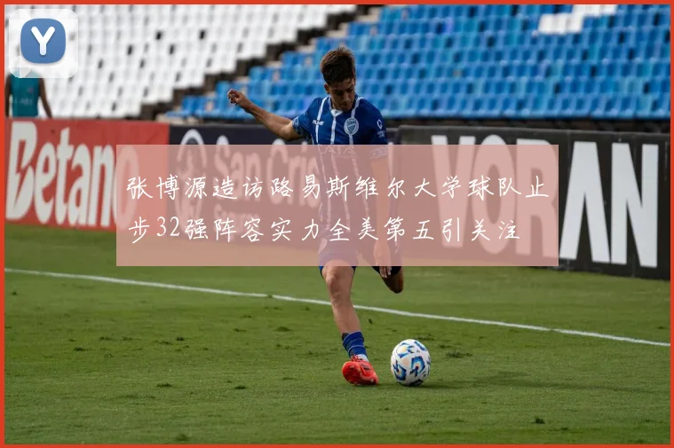 张博源造访路易斯维尔大学球队止步32强阵容实力全美第五引关注