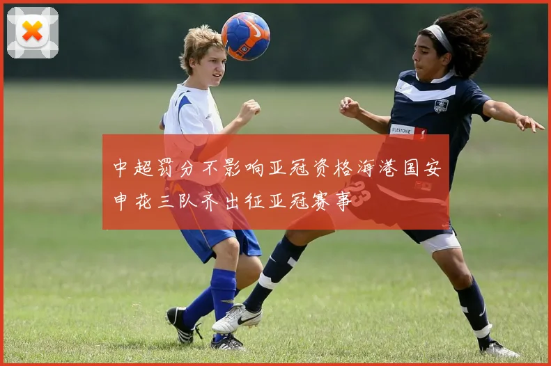 中超罚分不影响亚冠资格海港国安申花三队齐出征亚冠赛事