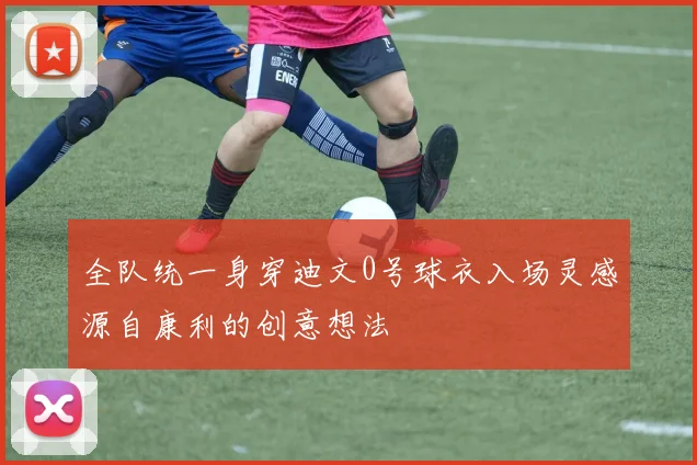 全队统一身穿迪文0号球衣入场灵感源自康利的创意想法