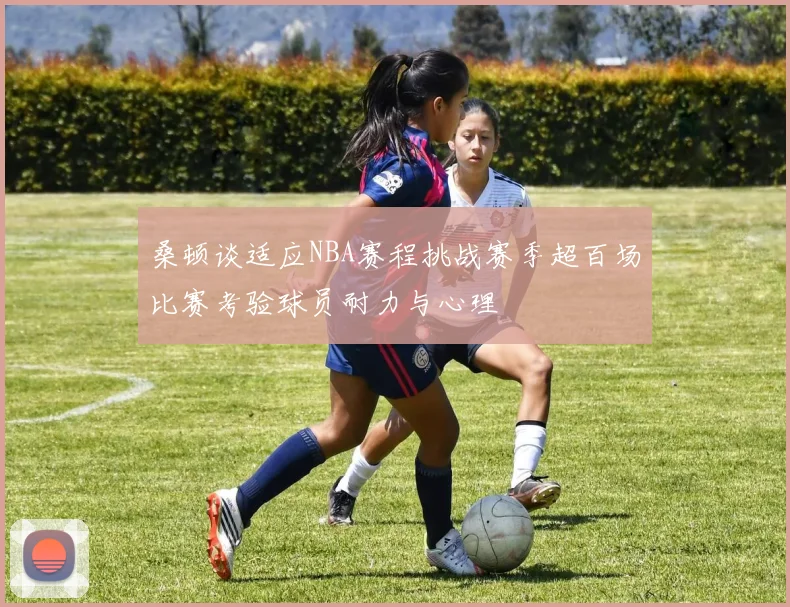 桑顿谈适应NBA赛程挑战赛季超百场比赛考验球员耐力与心理