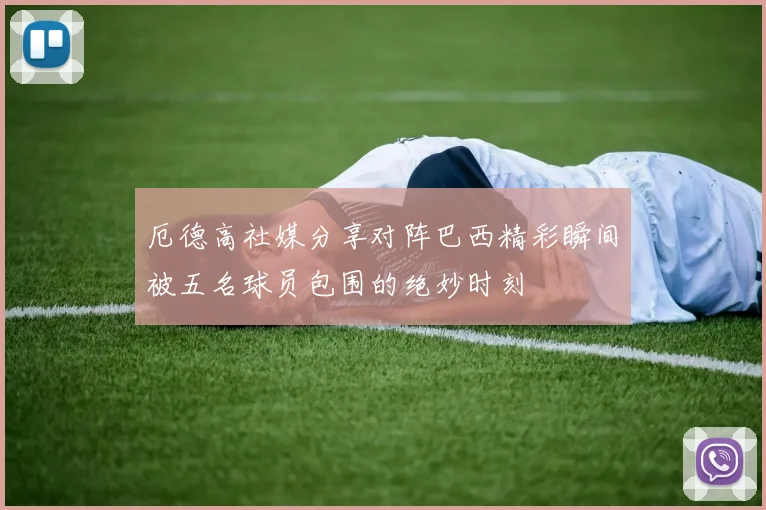 厄德高社媒分享对阵巴西精彩瞬间被五名球员包围的绝妙时刻